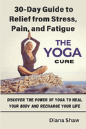 The Yoga Cure: 30-Day Guide to Relief from Stress, Pain, and Fatigue: Discover the Power of Yoga to Heal Your Body and Recharge Your Life