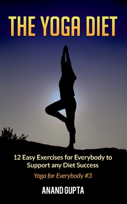 The Yoga Diet: 12 Easy Exercises for Everybody to Support any Diet Success - Yoga for Everybody #3 - Gupta, Anand