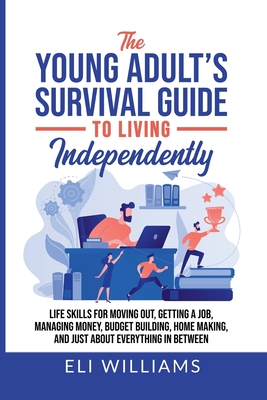 The Young Adult's Survival Guide to Living Independently: Life Skills for Getting a Job, Moving Out, Managing Money, Budget Building, Home Making, and just about everything in between - Williams, Eli