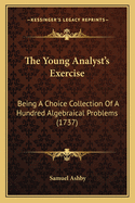 The Young Analyst's Exercise: Being A Choice Collection Of A Hundred Algebraical Problems (1737)