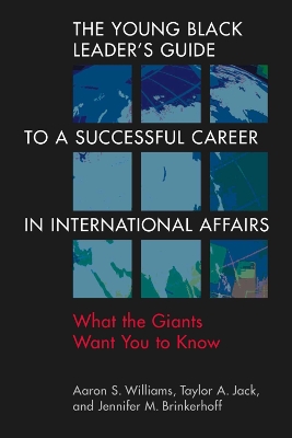 The Young Black Leader's Guide to a Successful Career in International Affairs: What the Giants Want You to Know - Williams, Aaron S, and Jack, Taylor A, and Brinkerhoff, Jennifer M