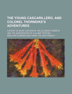 The Young Cascarillero, and Colonel Thorndike's Adventures: A Story of Bark Hunters in the Ecuador Forests, and the Experiences of a Globe Trotter (Classic Reprint)