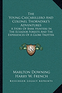 The Young Cascarillero And Colonel Thorndike's Adventures: A Story Of Bark Hunters In The Ecuador Forests And The Experiences Of A Globe Trotter - Downing, Marlton, and French, Harry W