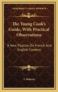 The Young Cook's Guide, with Practical Observations: A New Treatise on French and English Cookery