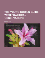 The Young Cook's Guide; With Practical Observations