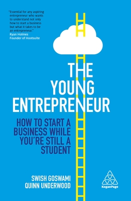 The Young Entrepreneur: How to Start A Business While You're Still a Student - Goswami, Swish, and Underwood, Quinn