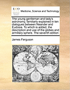 The Young Gentleman and Lady's Astronomy, Familiarly Explained in Ten Dialogues Between Neander and Eudosia. to Which Is Added, the Description and Use of the Globes and Armillary Sphere. the Sixth Edition