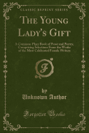 The Young Lady's Gift: A Common-Place Book of Prose and Poetry, Comprising Selections from the Works of the Most Celebrated Female Writers (Classic Reprint)