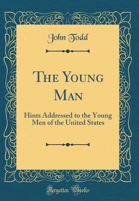 The Young Man: Hints Addressed to the Young Men of the United States (Classic Reprint) - Todd, John