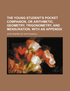 The Young Student's Pocket Companion, or Arithmetic, Geometry, Trigonometry, and Mensuration. with an Appendix