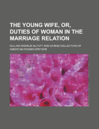 The Young Wife, Or, Duties of Woman in the Marriage Relation