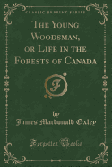 The Young Woodsman, or Life in the Forests of Canada (Classic Reprint)