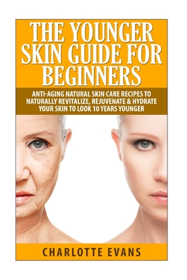 The Younger Skin Guide for Beginners: Anti-Aging Natural Skin Care Recipes to Naturally Revitalize, Rejuvenate & Hydrate Your Skin to Look 10 Years Younger - Evans, Charlotte