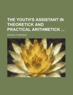 The Youth's Assistant in Theoretick and Practical Arithmetick