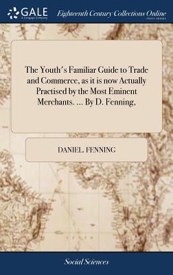 The Youth's Familiar Guide to Trade and Commerce, as it is now Actually Practised by the Most Eminent Merchants. ... By D. Fenning, - Fenning, Daniel