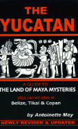 The Yucatan: A Guide to the Land of Maya Mysteries Plus Sacred Sites at Belize, Tikal, and Copan - May, Antoinette