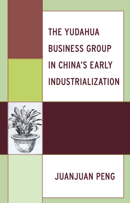 The Yudahua Business Group in China's Early Industrialization - Peng, Juanjuan