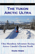 The Yukon Arctic Ultra: Ultra Marathon Adventure Racing Across Canada's Frozen North - Hines, Mark