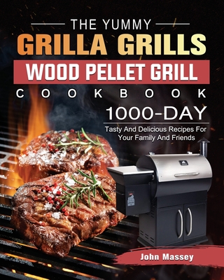 The Yummy Grilla Grills Wood Pellet Grill Cookbook: 1000-Day Tasty And Delicious Recipes For Your Family And Friends - Massey, John