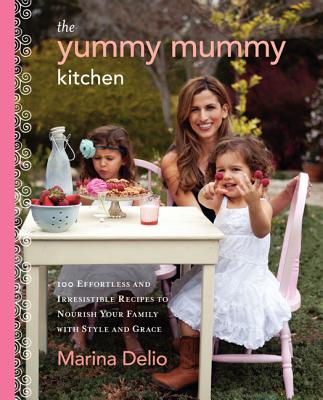 The Yummy Mummy Kitchen: 100 Effortless and Irresistible Recipes to Nourish Your Family with Style and Grace - Delio, Marina