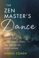 The Zen Master's Dance: A Guide to Understanding Dogen and Who You Are in the Universe