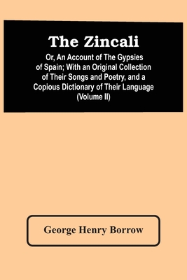 The Zincali: Or, An Account Of The Gypsies Of Spain; With An Original Collection Of Their Songs And Poetry, And A Copious Dictionary Of Their Language (Volume Ii) - Henry Borrow, George