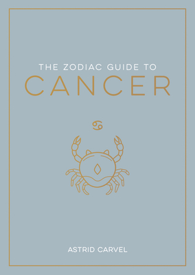 The Zodiac Guide to Cancer: The Ultimate Guide to Understanding Your Star Sign, Unlocking Your Destiny and Decoding the Wisdom of the Stars - Carvel, Astrid