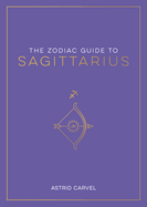 The Zodiac Guide to Sagittarius: The Ultimate Guide to Understanding Your Star Sign, Unlocking Your Destiny and Decoding the Wisdom of the Stars