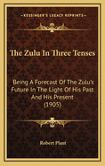 The Zulu in Three Tenses: Being a Forecast of the Zulu's Future in the Light of His Past and His Present (1905)