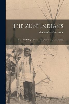 The Zuni Indians: Their Mythology, Esoteric Fraternities, and Ceremonies - Stevenson, Matilda Coxe