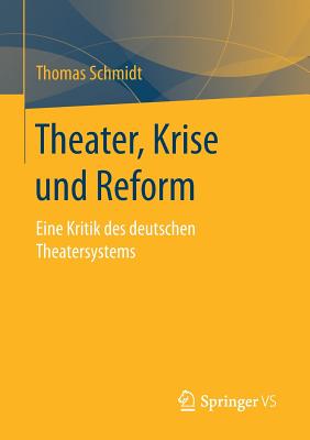 Theater, Krise Und Reform: Eine Kritik Des Deutschen Theatersystems - Schmidt, Thomas