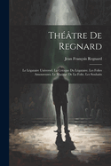 Theatre de Regnard: Le Legataire Universel. La Critique Du Legataire. Les Folies Amoureuses. Le Mariage de La Folie. Les Souhaits