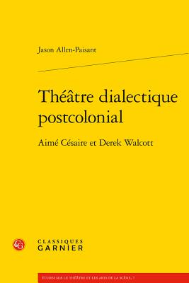 Theatre Dialectique Postcolonial: Aime Cesaire Et Derek Walcott - Allen-Paisant, Jason