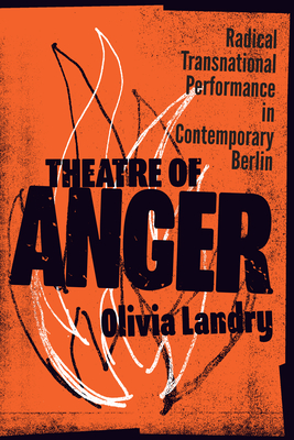 Theatre of Anger: Radical Transnational Performance in Contemporary Berlin - Landry, Olivia