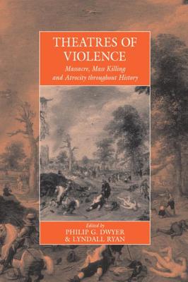 Theatres of Violence: Massacre, Mass Killing, and Atrocity Throughout History - Dwyer, Philip G