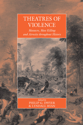 Theatres Of Violence: Massacre, Mass Killing and Atrocity throughout History - Dwyer, Philip (Editor), and Ryan, Lyndall (Editor)