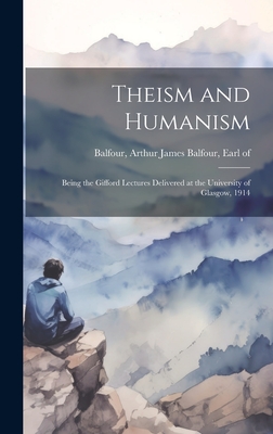 Theism and Humanism: Being the Gifford Lectures Delivered at the University of Glasgow, 1914 - Balfour, Arthur James Balfour Earl of (Creator)