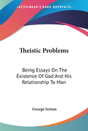 Theistic Problems: Being Essays On The Existence Of God And His Relationship To Man
