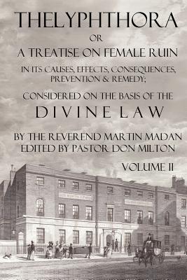 Thelyphthora or A Treatise on Female Ruin Volume 2, In Its Causes, Effects, Consequences, Prevention, & Remedy; Considered On The Basis Of Divine Law - Madan, Martin, and Milton, Don (Preface by)