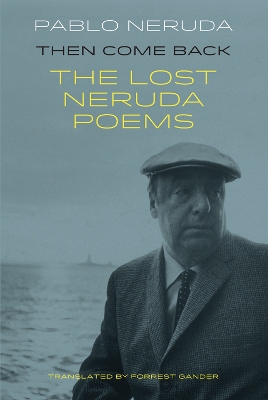 Then Come Back: The Lost Poems of Pablo Neruda - Neruda, Pablo, and Gander, Forrest (Translated by)