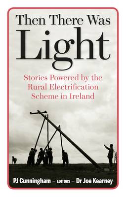 Then There Was Light: Stories from Ireland's Rural Electrification - Cunningham, P.J. (Editor), and Kearney, Joe (Editor)