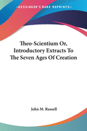 Theo-Scientium Or, Introductory Extracts To The Seven Ages Of Creation