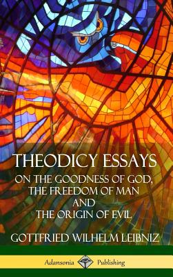 Theodicy Essays: On the Goodness of God, the Freedom of Man and The Origin of Evil (Hardcover) - Leibniz, Gottfried Wilhelm, and Huggard, E M
