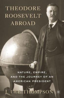 Theodore Roosevelt Abroad: Nature, Empire, and the Journey of an American President - Thompson, J Lee