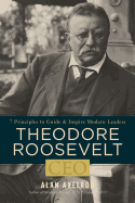 Theodore Roosevelt, CEO: 7 Principles to Guide and Inspire Modern Leaders