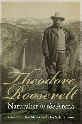 Theodore Roosevelt: Naturalist in the Arena - Miller, Char (Editor), and Jenkinson, Clay S (Editor)