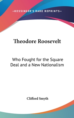 Theodore Roosevelt: Who Fought for the Square Deal and a New Nationalism - Smyth, Clifford