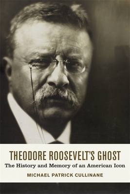 Theodore Roosevelt's Ghost: The History and Memory of an American Icon - Cullinane, Michael Patrick
