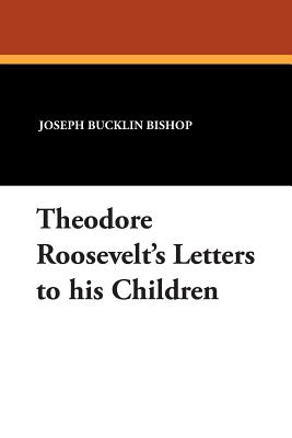 Theodore Roosevelt's Letters to His Children - Bishop, Joseph Bucklin