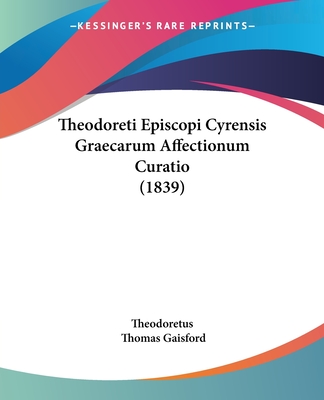 Theodoreti Episcopi Cyrensis Graecarum Affectionum Curatio (1839) - Theodoretus, and Gaisford, Thomas (Editor)